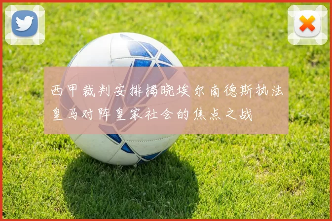 西甲裁判安排揭晓埃尔南德斯执法皇马对阵皇家社会的焦点之战