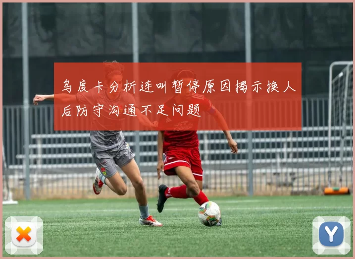 乌度卡分析连叫暂停原因揭示换人后防守沟通不足问题