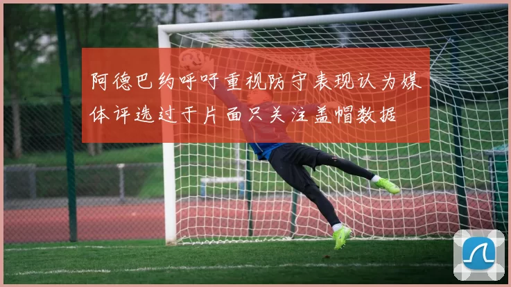 阿德巴约呼吁重视防守表现认为媒体评选过于片面只关注盖帽数据