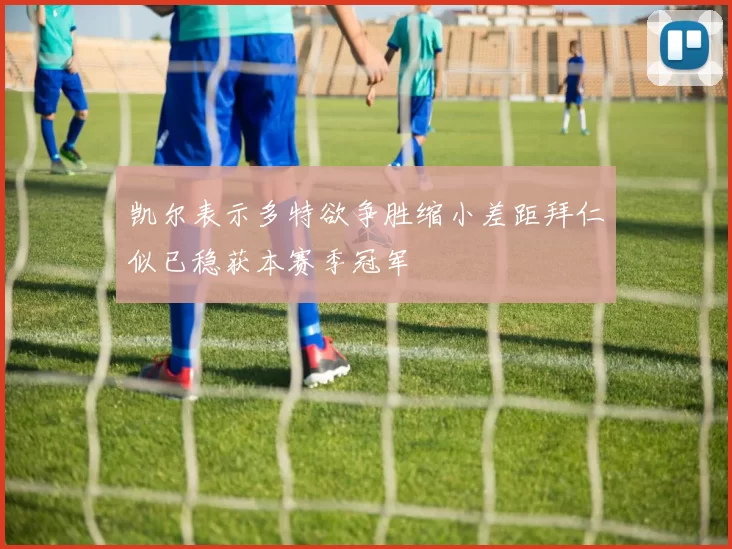 凯尔表示多特欲争胜缩小差距拜仁似已稳获本赛季冠军