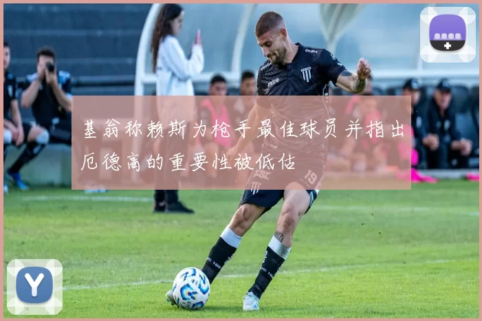 基翁称赖斯为枪手最佳球员并指出厄德高的重要性被低估