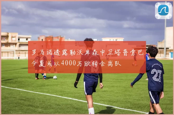 罗马诺透露勒沃库森中卫塔普索巴今夏或以4000万欧转会离队