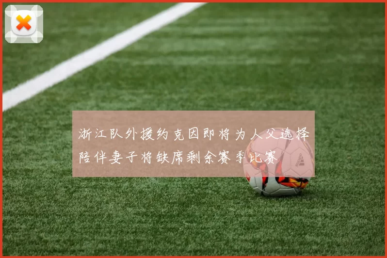浙江队外援约克因即将为人父选择陪伴妻子将缺席剩余赛季比赛