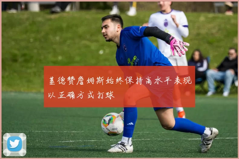 基德赞詹姆斯始终保持高水平表现以正确方式打球