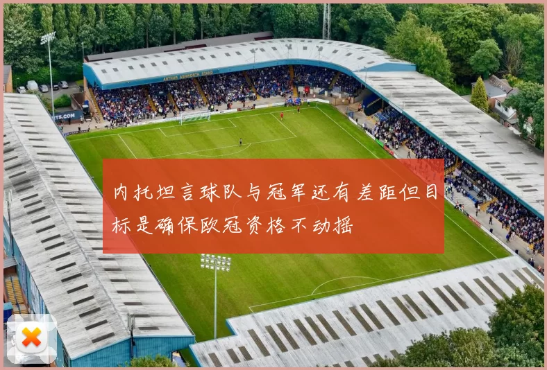 内托坦言球队与冠军还有差距但目标是确保欧冠资格不动摇