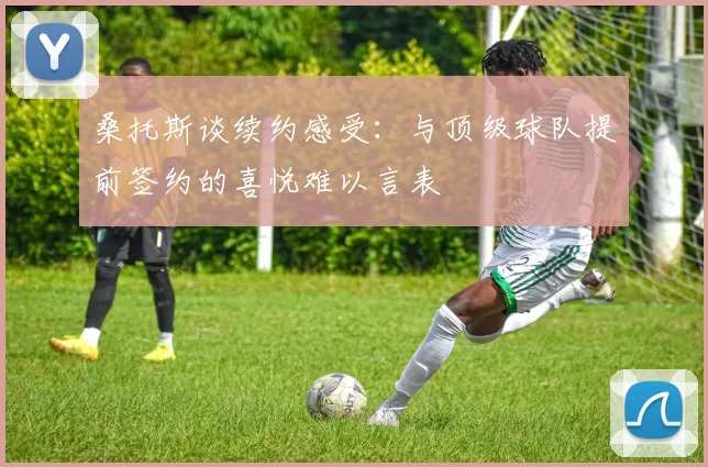 桑托斯谈续约感受：与顶级球队提前签约的喜悦难以言表