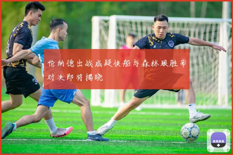 伦纳德出战成疑快船与森林狼胜率对决即将揭晓