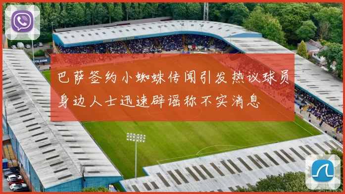 巴萨签约小蜘蛛传闻引发热议球员身边人士迅速辟谣称不实消息