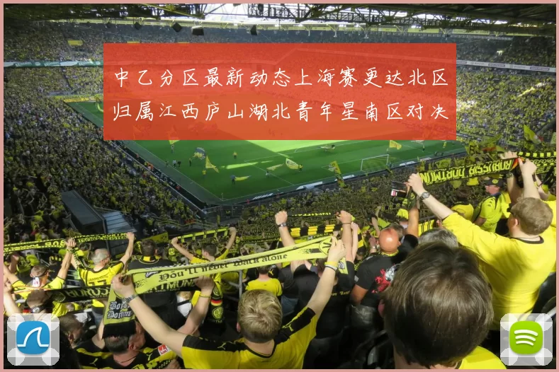 中乙分区最新动态上海赛更达北区归属江西庐山湖北青年星南区对决即将开启