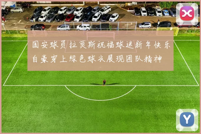 国安球员拉莫斯祝福球迷新年快乐自豪穿上绿色球衣展现团队精神